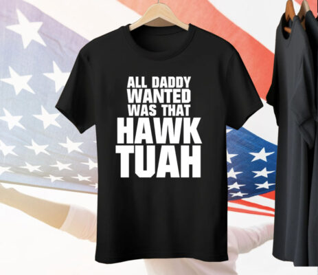 All Daddy Wanted Was That Hawk Tuah Tee Shirt
