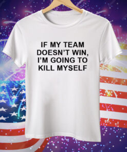 If My Team Doesnt Win Im Going To Kill Myself Tee Shirt