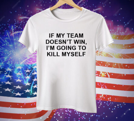 If My Team Doesnt Win Im Going To Kill Myself Tee Shirt