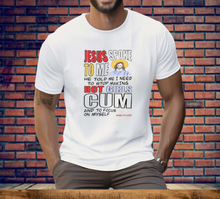 Jesus Spoke To Me He Told Me I Need To Stop Hot Girls Cum And To Focus On Myself Tee Shirt