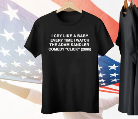 I Cry Like A Baby Every Time I Watch The Adam Sandler Comedy Click 2006 Tee Shirt