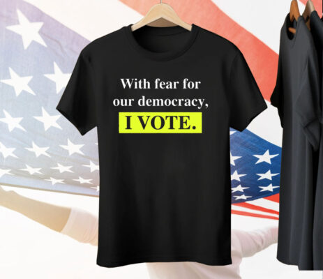 With Fear For Democracy I Vote Tee Shirt
