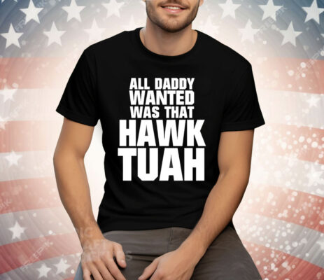 All Daddy Wanted Was That Hawk Tuah Tee Shirt