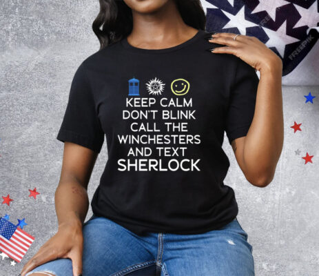 Keep Calm Don’t Blink Call The Winchesters And Text Sherlock Tee Shirt