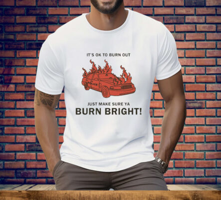 It’s Ok To Burn Out Just Make Sure Ya Burn Bright By Renaissance Man Tee Shirt