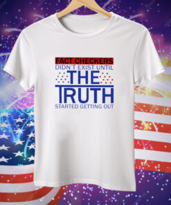 Fact Checkers Didn’t Exist Until The Truth Started Getting Out Tee Shirt