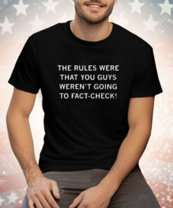 The Rules Were That You Guys Weren't Going to Fact Check Tee Shirt