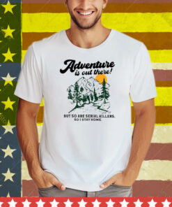 Adventure Is Out There But So Are Serial Killers So I Stay Home Tee Shirt