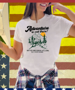 Adventure Is Out There But So Are Serial Killers So I Stay Home Tee Shirt