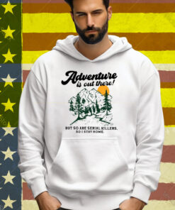 Adventure Is Out There But So Are Serial Killers So I Stay Home Tee Shirt
