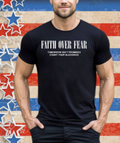 Faith Over Fear Tomorrow Isn’t Promised Count Your Blessings Tee Shirt