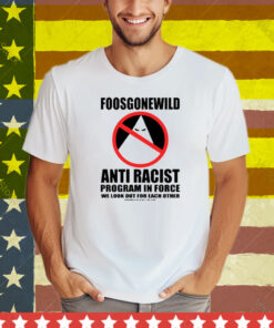 Foosgonewild Anti Racist Program In Force We Look Out For Each Other Tee Shirt