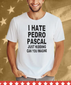 I Hate Pedro Pascal Just Kidding Can You Imagine Tee Shirt