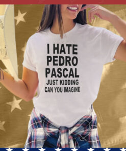 I Hate Pedro Pascal Just Kidding Can You Imagine Tee Shirt