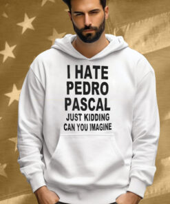 I Hate Pedro Pascal Just Kidding Can You Imagine Tee Shirt