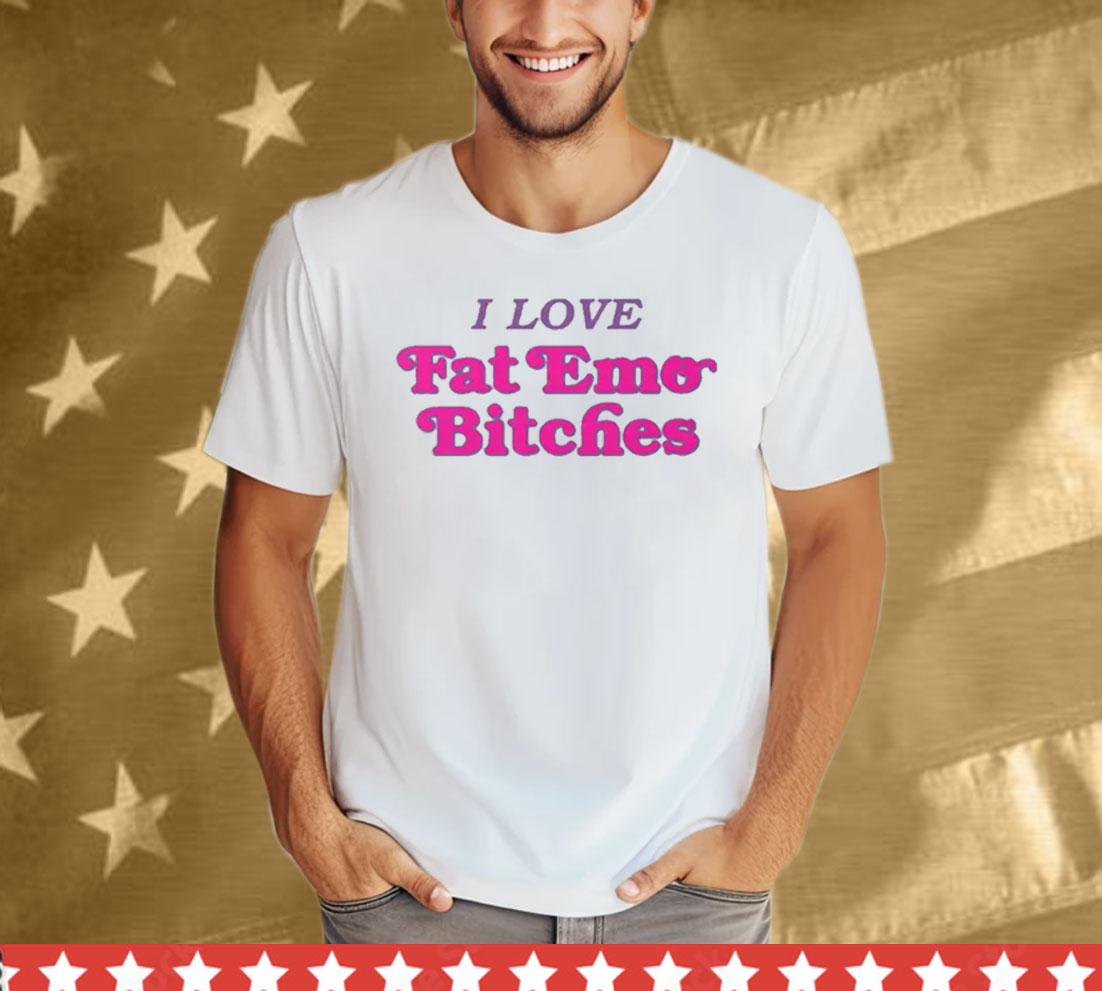 I Love Fat Emo Bitches Tee Shirt