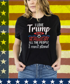I Love Trump He Pisses Off All The People I Can’t Stand Tee Shirt