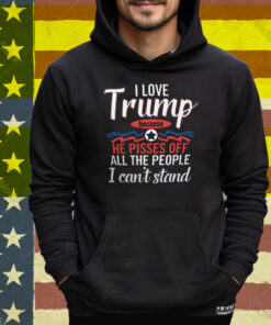 I Love Trump He Pisses Off All The People I Can’t Stand Tee Shirt