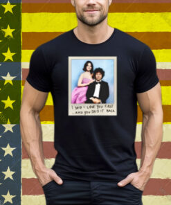 I Said I Love You First And You Said It Back Tee Shirt
