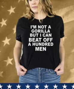 I'm Not A Gorilla But I Can Beat Off A Hundred Men Tee Shirt