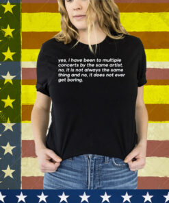 Yes I Have Been To Multiple Concerts By The Same Artist No It Is Not Always The Same Thing And No It Does Not Ever Get Boring Tee Shirt