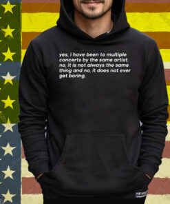 Yes I Have Been To Multiple Concerts By The Same Artist No It Is Not Always The Same Thing And No It Does Not Ever Get Boring Tee Shirt
