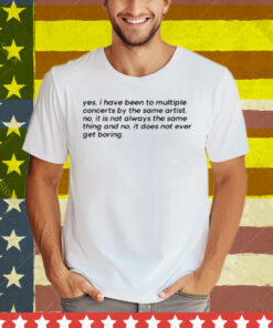 Yes I Have Been To Multiple Concerts By The Same Artist Tee Shirt