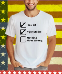 You Sit Ygor Steers Nothing Goes Wrong Tee Shirt