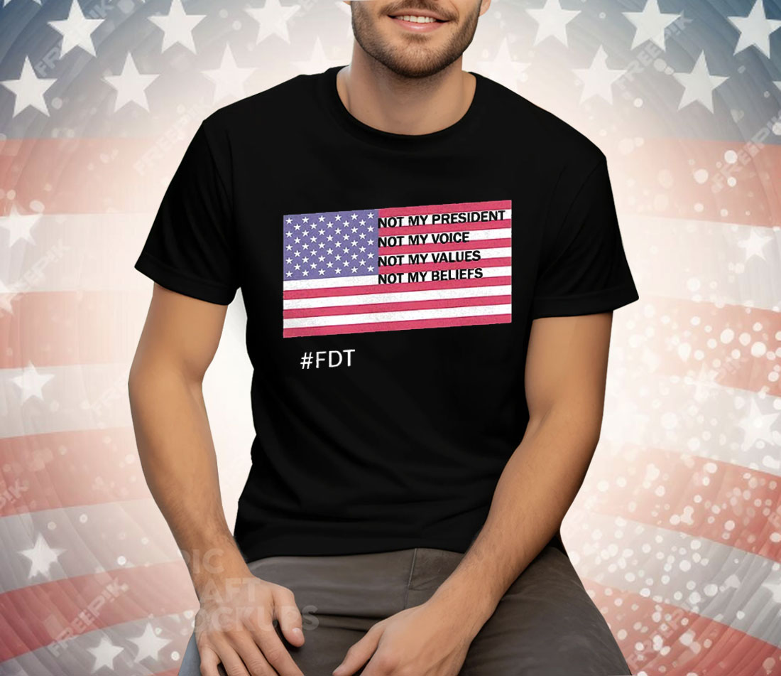 FDT Not My President Not My Voice Not My Values Not My Beliefs Tee Shirt
