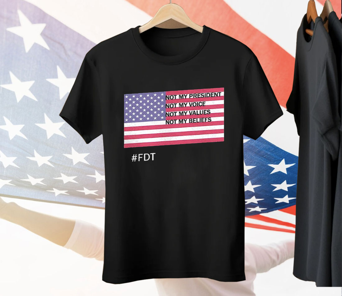 FDT Not My President Not My Voice Not My Values Not My Beliefs Tee Shirt