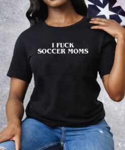 I Fuck Soccer Moms Tee Shirt