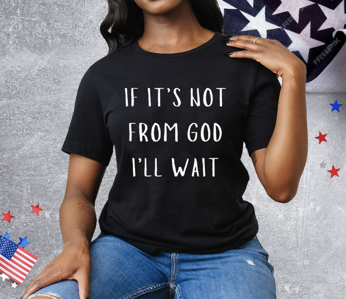 If It’s Not From God I’ll Wait Tee Shirt