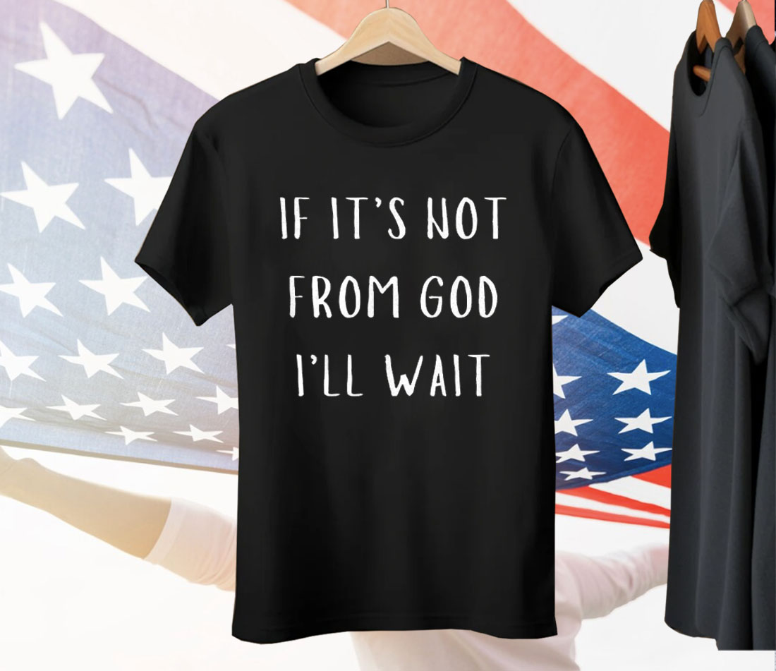 If It’s Not From God I’ll Wait Tee Shirt