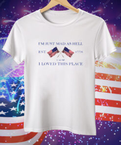 I'm Just Mad As Hell Est 1776 ‘Cause I Loved This Place Tee Shirt