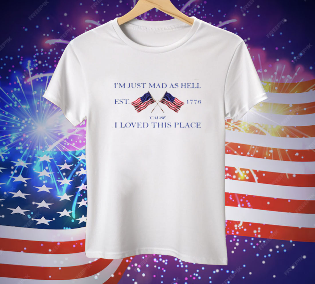 I'm Just Mad As Hell Est 1776 ‘Cause I Loved This Place Tee Shirt