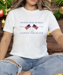 I'm Just Mad As Hell Est 1776 ‘Cause I Loved This Place Tee Shirt