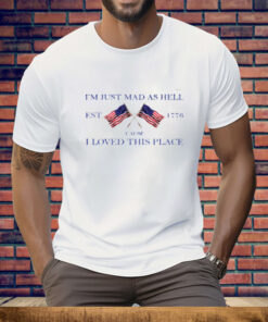 I'm Just Mad As Hell Est 1776 ‘Cause I Loved This Place Tee Shirt