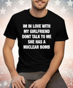 Im In Love With My Girlfriend Dont Talk Toο Ue She Has A Nuclear Bomb Tee Shirt