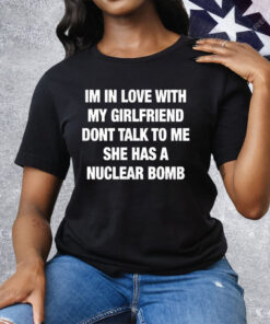 Im In Love With My Girlfriend Dont Talk Toο Ue She Has A Nuclear Bomb Tee Shirt
