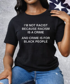 I’m Not Racist Because Racism Is A Crime Tee Shirt
