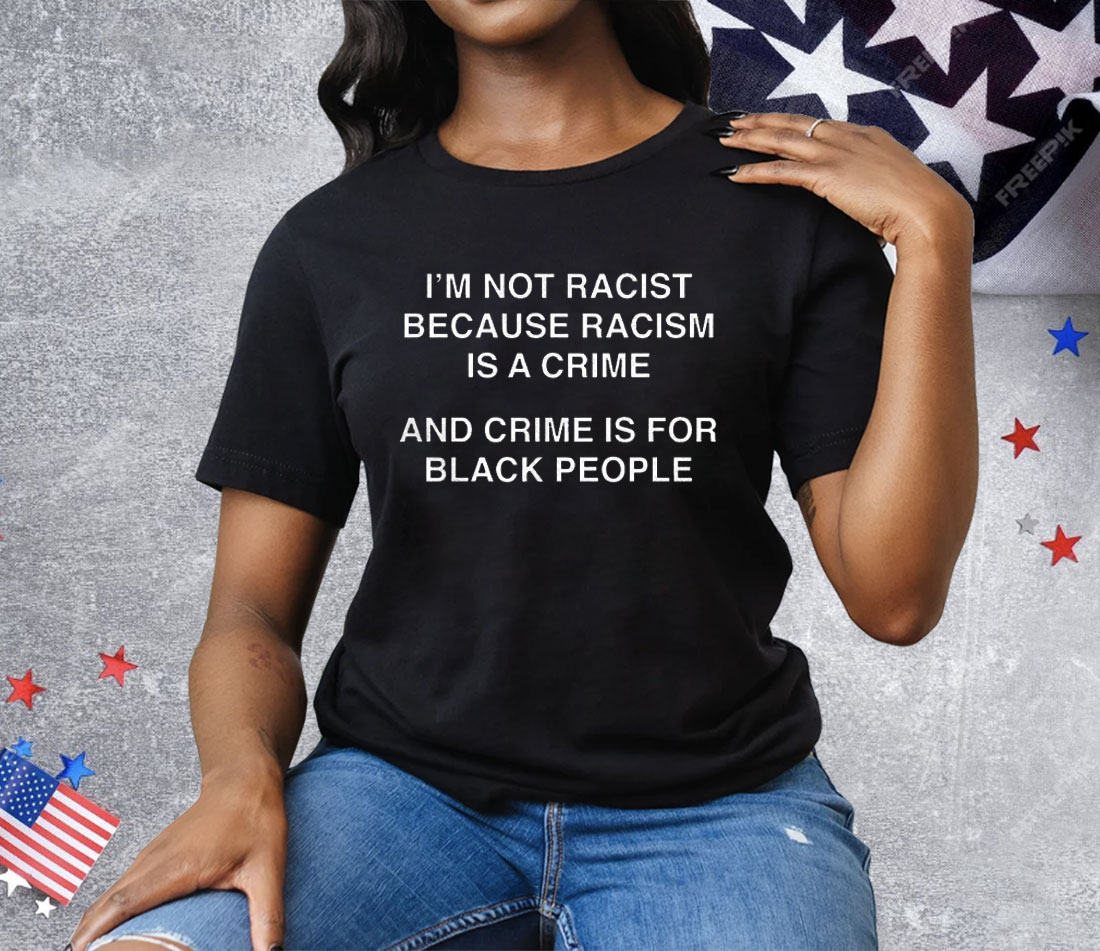 I’m Not Racist Because Racism Is A Crime Tee Shirt