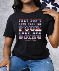 They Don't Know What The Fuck They Are Doing Donald Trump Tee Shirt