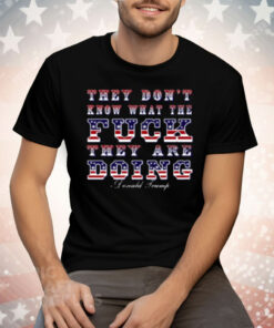 They Don't Know What The Fuck They Are Doing Donald Trump Tee Shirt