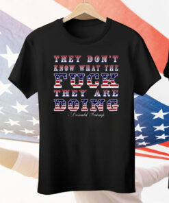 They Don't Know What The Fuck They Are Doing Donald Trump Tee Shirt