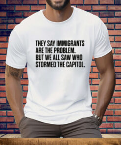They Say Immigrants Are the Problem But We All Saw Who Stormed The Capitol Tee Shirt