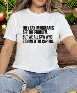 They Say Immigrants Are the Problem But We All Saw Who Stormed The Capitol Tee Shirt
