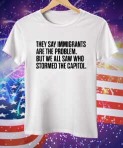 They Say Immigrants Are the Problem But We All Saw Who Stormed The Capitol Tee Shirt