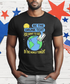 Be The Drunk Text You Want To See In The World Tonight T-Shirt