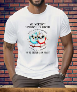 Bird We Weren’t Sisters By Birth But We Knew From The Start We Were Put On This Earth Tee Shirt