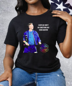 Chris Martin I Hope We Didn’t Do Something Bad Tee Shirt